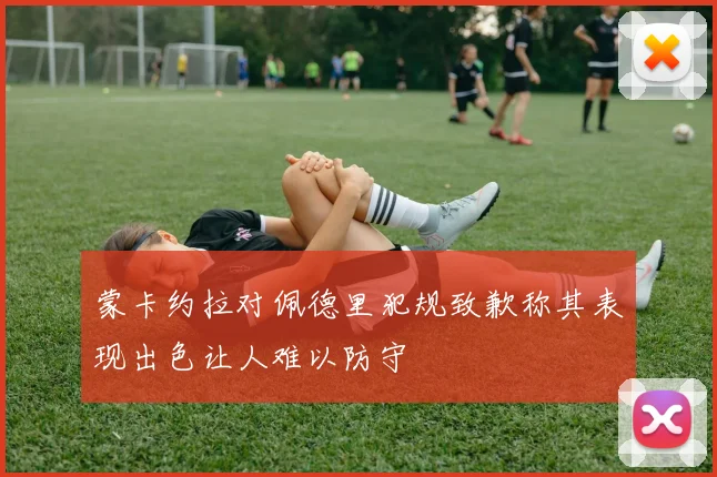 蒙卡约拉对佩德里犯规致歉称其表现出色让人难以防守