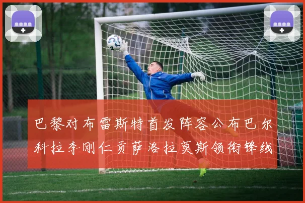 巴黎对布雷斯特首发阵容公布巴尔科拉李刚仁贡萨洛拉莫斯领衔锋线