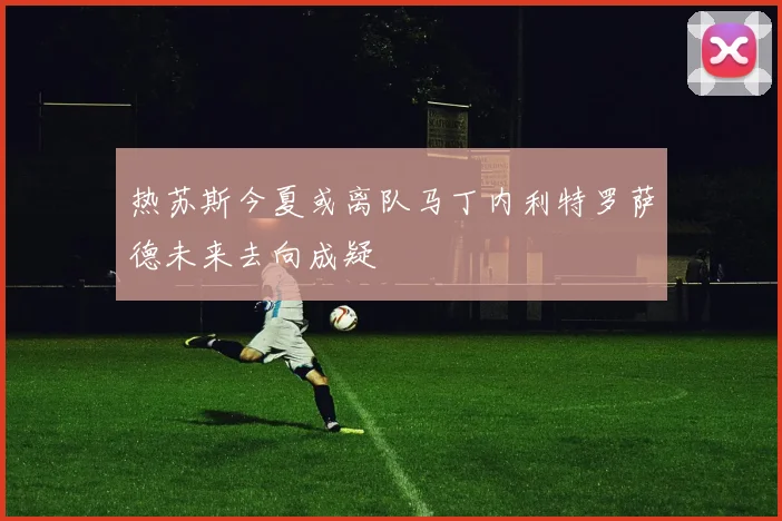 热苏斯今夏或离队马丁内利特罗萨德未来去向成疑