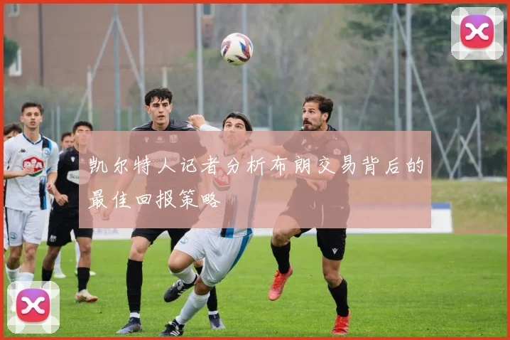 凯尔特人记者分析布朗交易背后的最佳回报策略