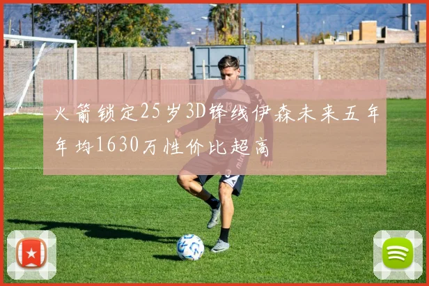 火箭锁定25岁3D锋线伊森未来五年年均1630万性价比超高