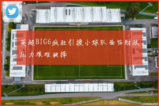 英超BIG6疯狂引援小球队面临财政压力艰难抉择