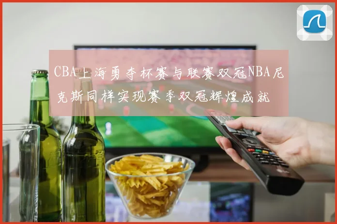 CBA上海勇夺杯赛与联赛双冠NBA尼克斯同样实现赛季双冠辉煌成就