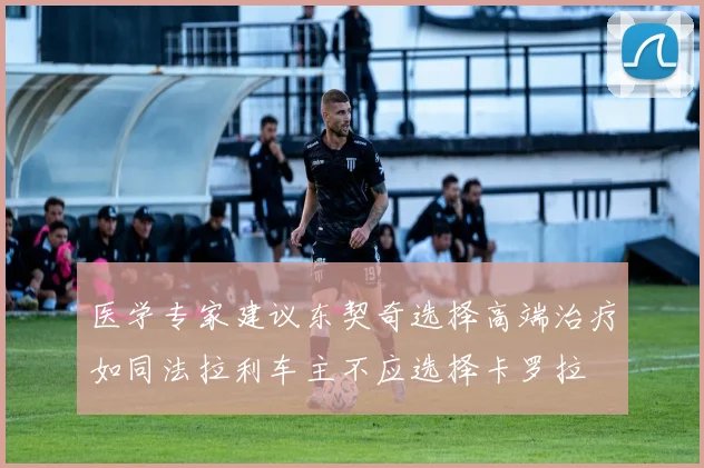 医学专家建议东契奇选择高端治疗如同法拉利车主不应选择卡罗拉