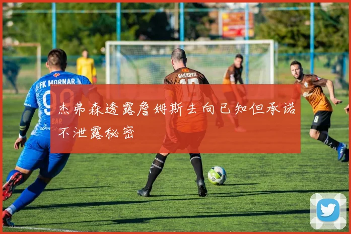 杰弗森透露詹姆斯去向已知但承诺不泄露秘密