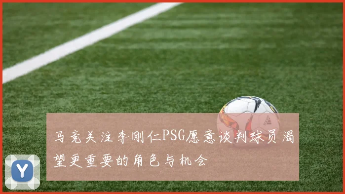 马竞关注李刚仁PSG愿意谈判球员渴望更重要的角色与机会