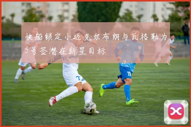 快船锁定小迈克尔布朗与瓦格勒为5号签潜在新星目标