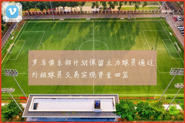罗马俱乐部计划保留主力球员通过外租球员交易实现资金回笼