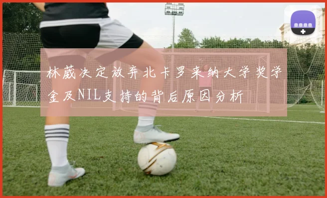 林葳决定放弃北卡罗来纳大学奖学金及NIL支持的背后原因分析
