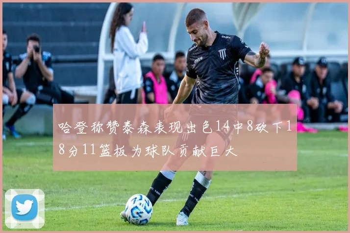 哈登称赞泰森表现出色14中8砍下18分11篮板为球队贡献巨大