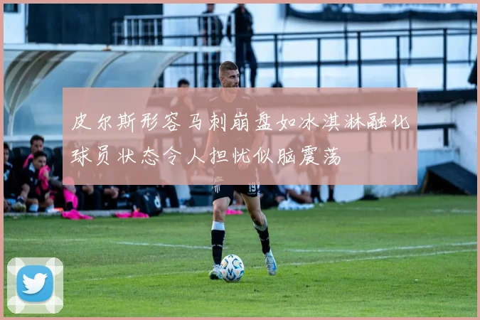 皮尔斯形容马刺崩盘如冰淇淋融化球员状态令人担忧似脑震荡
