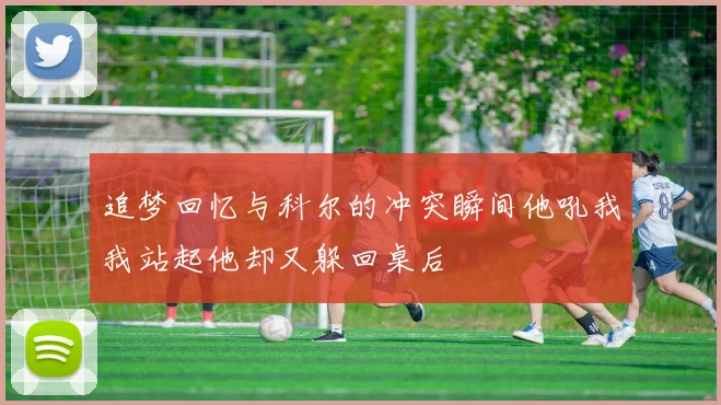 追梦回忆与科尔的冲突瞬间他吼我我站起他却又躲回桌后