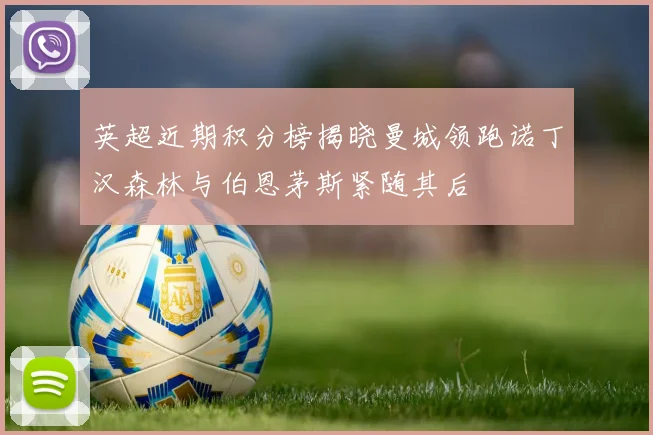 英超近期积分榜揭晓曼城领跑诺丁汉森林与伯恩茅斯紧随其后