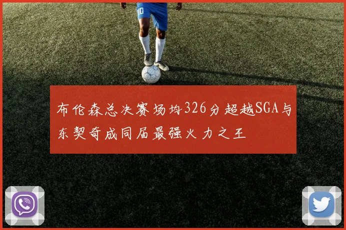 布伦森总决赛场均326分超越SGA与东契奇成同届最强火力之王