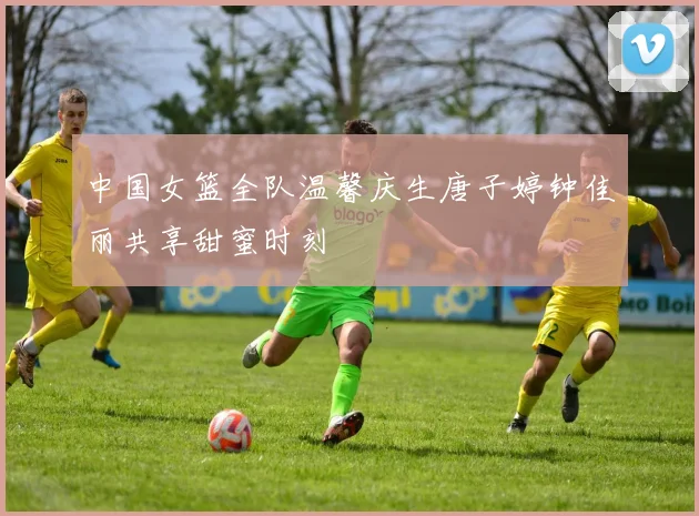 中国女篮全队温馨庆生唐子婷钟佳丽共享甜蜜时刻