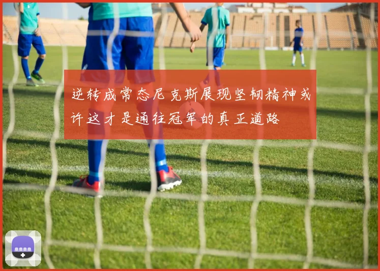逆转成常态尼克斯展现坚韧精神或许这才是通往冠军的真正道路