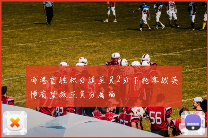 海港首胜积分追至负2分下轮客战英博有望扳正负分局面