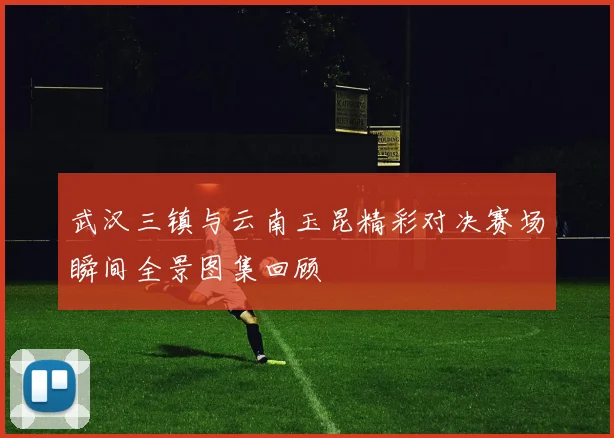 武汉三镇与云南玉昆精彩对决赛场瞬间全景图集回顾