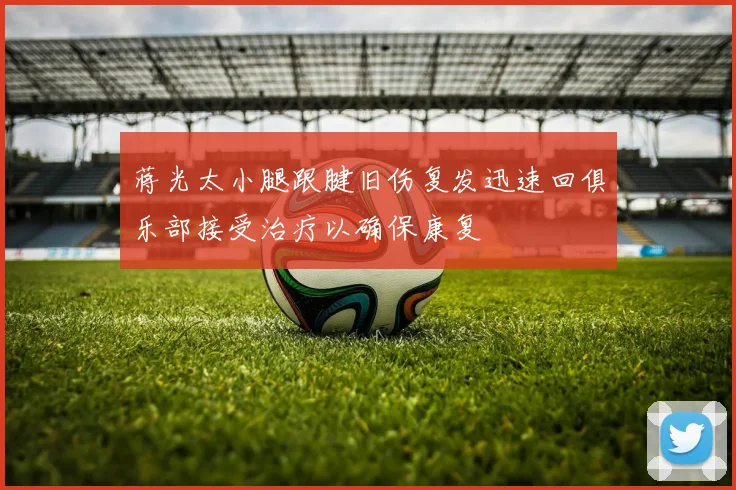 蒋光太小腿跟腱旧伤复发迅速回俱乐部接受治疗以确保康复