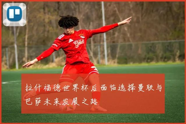 拉什福德世界杯后面临选择曼联与巴萨未来发展之路
