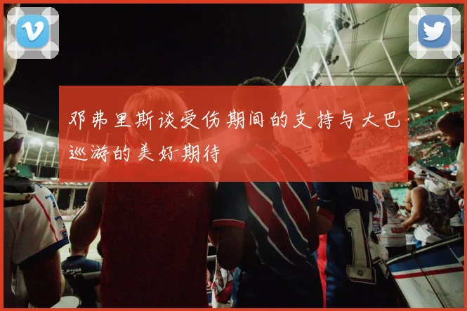 邓弗里斯谈受伤期间的支持与大巴巡游的美好期待