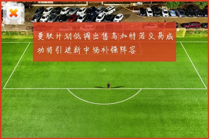 曼联计划低调出售乌加特若交易成功将引进新中场补强阵容