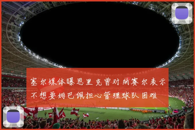 塞尔媒体曝恩里克曾对纳赛尔表示不想要姆巴佩担心管理球队困难