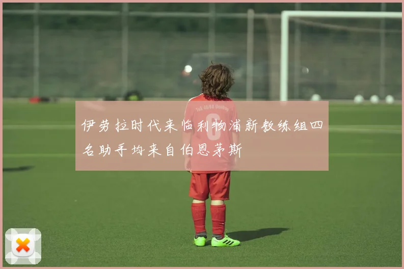 伊劳拉时代来临利物浦新教练组四名助手均来自伯恩茅斯