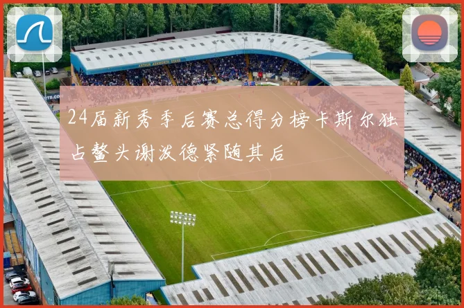 24届新秀季后赛总得分榜卡斯尔独占鳌头谢泼德紧随其后
