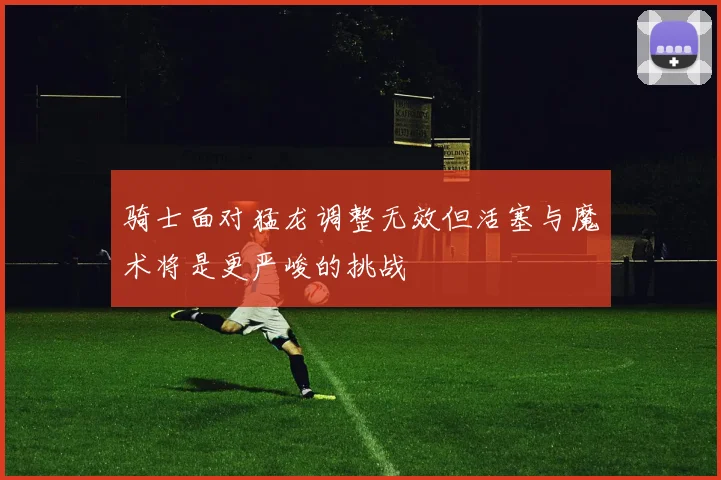 骑士面对猛龙调整无效但活塞与魔术将是更严峻的挑战