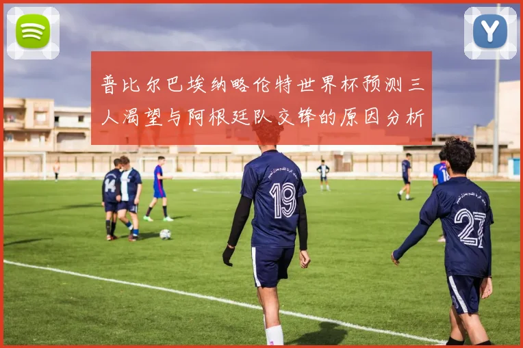 普比尔巴埃纳略伦特世界杯预测三人渴望与阿根廷队交锋的原因分析