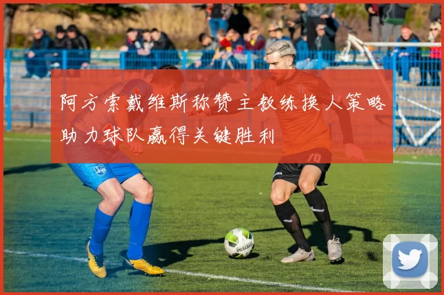 阿方索戴维斯称赞主教练换人策略助力球队赢得关键胜利