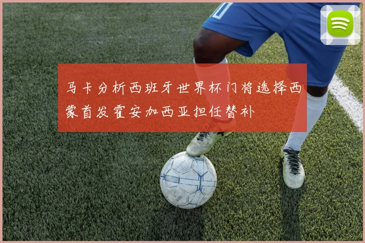 马卡分析西班牙世界杯门将选择西蒙首发霍安加西亚担任替补