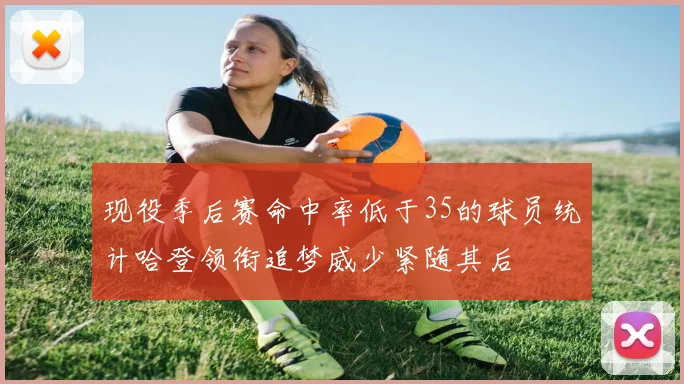 现役季后赛命中率低于35的球员统计哈登领衔追梦威少紧随其后