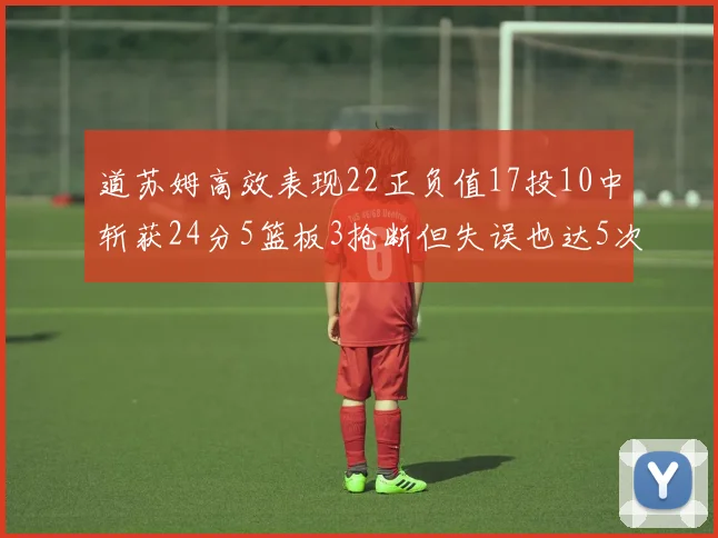 道苏姆高效表现22正负值17投10中斩获24分5篮板3抢断但失误也达5次