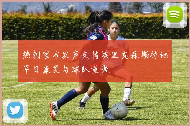 热刺官方发声支持埃里克森期待他早日康复与球队重聚