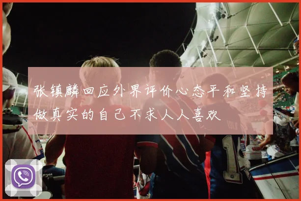 张镇麟回应外界评价心态平和坚持做真实的自己不求人人喜欢