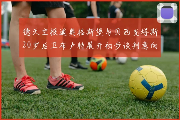 德天空报道奥格斯堡与贝西克塔斯20岁后卫布卢特展开初步谈判意向明确