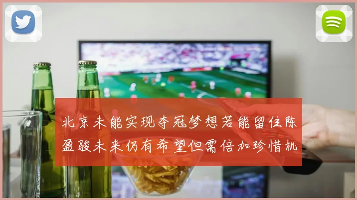 北京未能实现夺冠梦想若能留住陈盈骏未来仍有希望但需倍加珍惜机会