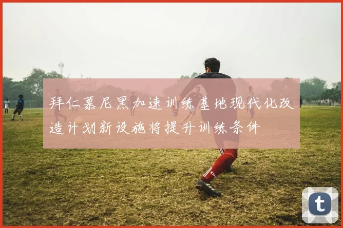 拜仁慕尼黑加速训练基地现代化改造计划新设施将提升训练条件