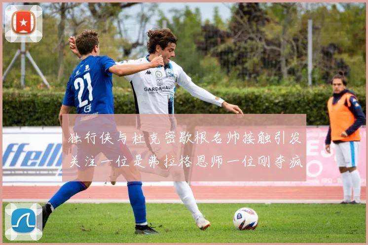 独行侠与杜克密歇根名帅接触引发关注一位是弗拉格恩师一位刚夺疯三