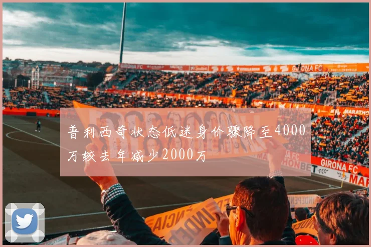 普利西奇状态低迷身价骤降至4000万较去年减少2000万